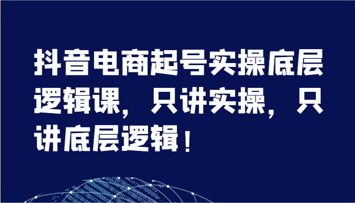 抖音电商起号实操底层逻辑课,只讲实操,只讲底层逻辑!(7节)
