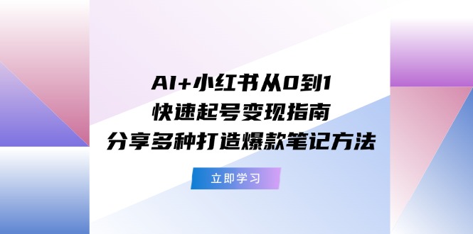 AI+小红书从0到1快速起号变现指南:分享多种打造爆款笔记方法