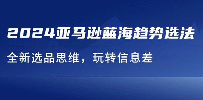 2024亚马逊蓝海趋势选法,全新选品思维,玩转信息差