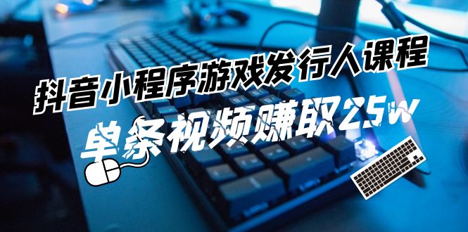 抖音小程序游戏发行人课程:带你玩转游戏任务变现,单条视频赚取25w
