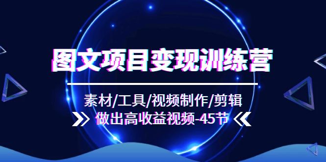 图文项目变现训练营:素材/工具/视频制作/剪辑/做出高收益视频(45节)
