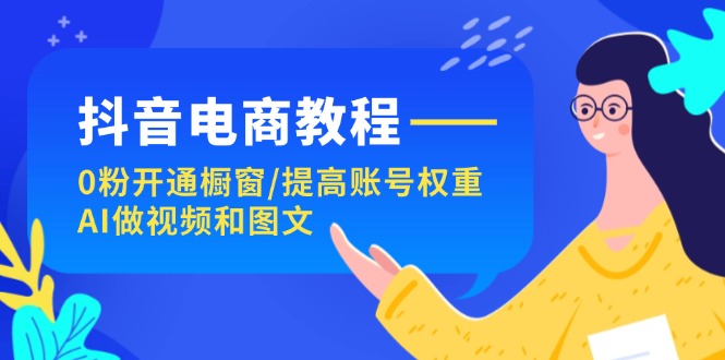抖音电商教程:0粉开通橱窗/提高账号权重/AI做视频和图文
