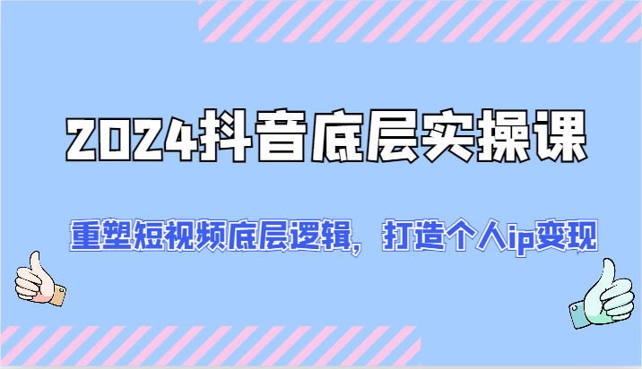 2024抖音底层实操课:重塑短视频底层逻辑,打造个人ip变现(52节)