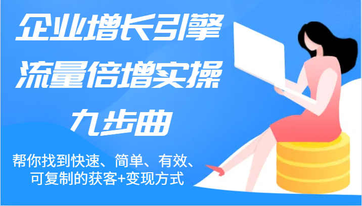 企业增长引擎流量倍增实操九步曲,帮你找到快速、简单、有效、可复制的获客+变现方式