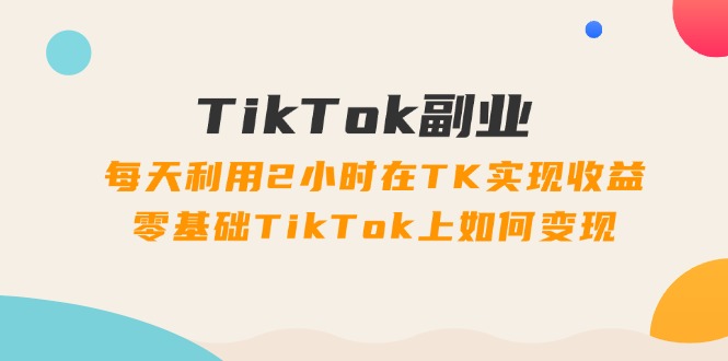 TikTok副业课:每天利用2小时在TK实现收益,零基础TikTok上如何变现(34节)