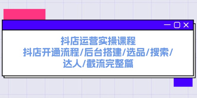 抖店运营实操课程:抖店开通流程/后台搭建/选品/搜索/达人/截流完整篇