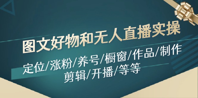 图文好物和无人直播实操:定位/涨粉/养号/橱窗/作品/制作/剪辑/开播/等等