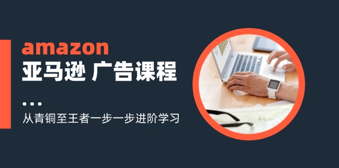 amazon亚马逊广告课程:从青铜至王者一步一步进阶学习(16节)