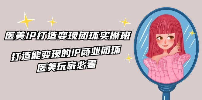 医美IP打造变现闭环实操班,打造能变现的IP商业闭环,医美玩家必看(22节)