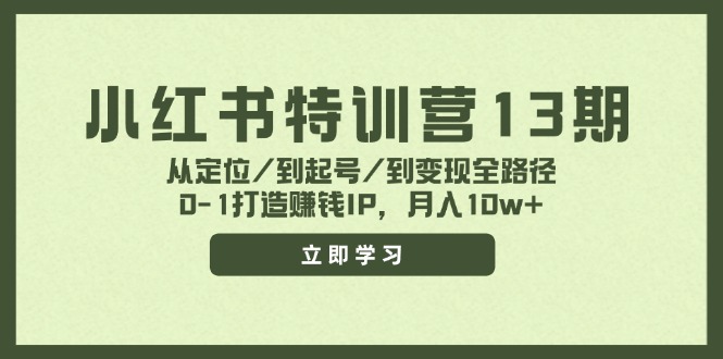 小红书特训营13期,从定位/到起号/到变现全路径,0-1打造赚钱IP,月入10w+