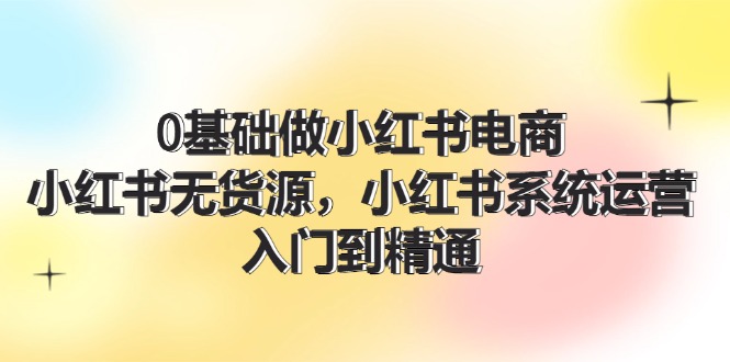0基础做小红书电商,小红书无货源系统运营,入门到精通 (70节)