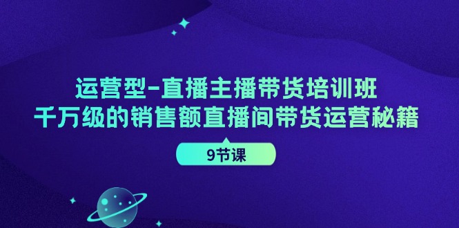 运营型直播主播带货培训班,千万级的销售额直播间带货运营秘籍(9节课)