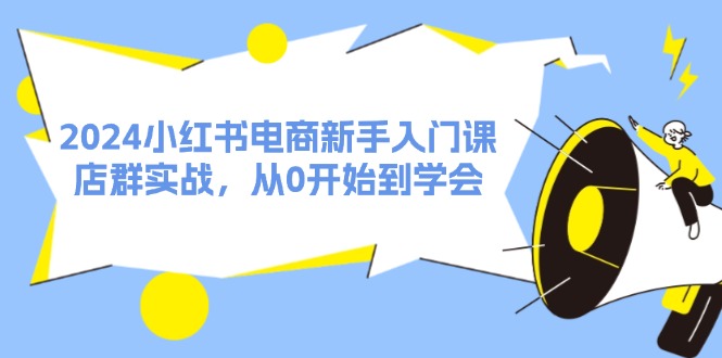 2024小红书电商新手入门课,店群实战,从0开始到学会(31节)