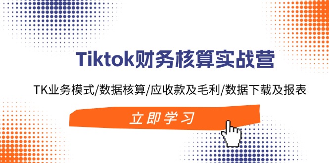 Tiktok财务核算实战营:TK业务模式/数据核算/应收款及毛利/数据下载及报表