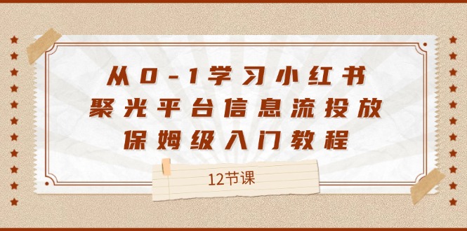从0-1学习小红书聚光平台信息流投放,保姆级入门教程(12节课)