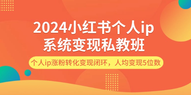 2024小红书个人ip系统变现私教班,个人ip涨粉转化变现闭环,人均变现5位数