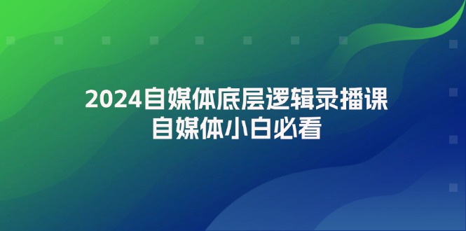 2024自媒体底层逻辑录播课,自媒体小白必看