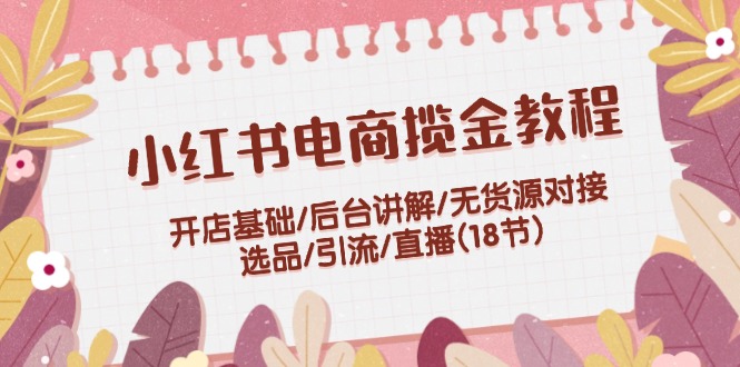 小红书电商揽金教程:开店基础/后台讲解/无货源对接/选品/引流/直播(18节)