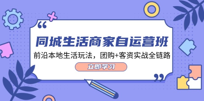 同城生活商家自运营班,前沿本地生活玩法,团购+客资实战全链路(34节课)