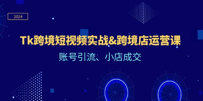 Tk跨境短视频实战&跨境店运营课:账号引流、小店成交