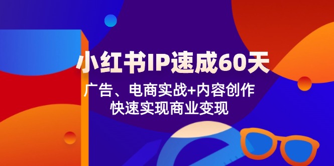 小红书IP速成60天:广告、电商实战+内容创作,快速实现商业变现