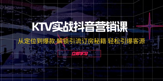 KTV实战抖音营销课:从定位到爆款 解锁引流订房秘籍 轻松引爆客源