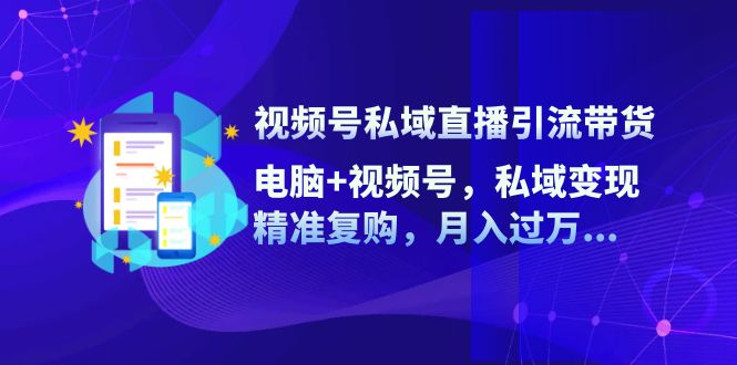 视频号私域直播引流带货:电脑+视频号,私域变现,精准复购,月入过万