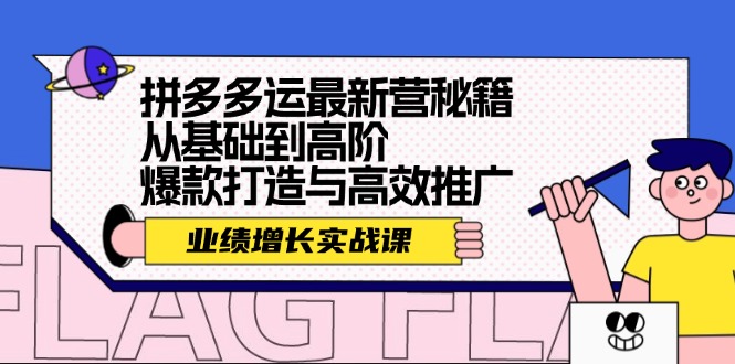 拼多多运最新营秘籍:业绩增长实战课,从基础到高阶,爆款打造与高效推广