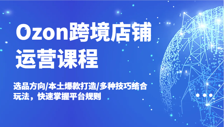 Ozon跨境店铺运营课程,选品方向/本土爆款打造/多种技巧结合玩法,快速掌握平台规则