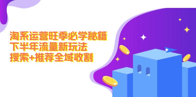 淘系运营旺季必学秘籍:下半年流量新玩法:搜索+推荐全域收割
