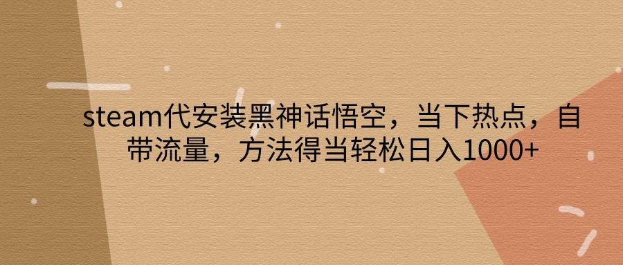 steam代安装黑神话悟空,当下热点,自带流量,方法得当轻松日入1000+