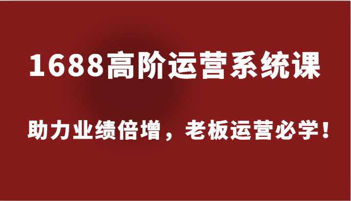 1688高阶运营系统课,助力业绩倍增,老板运营必学!