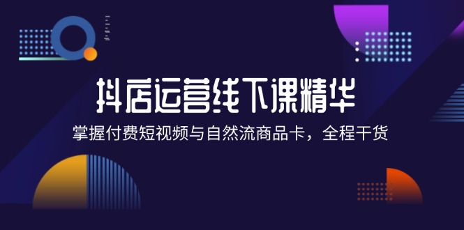 抖店进阶线下课精华:掌握付费短视频与自然流商品卡,全程干货!