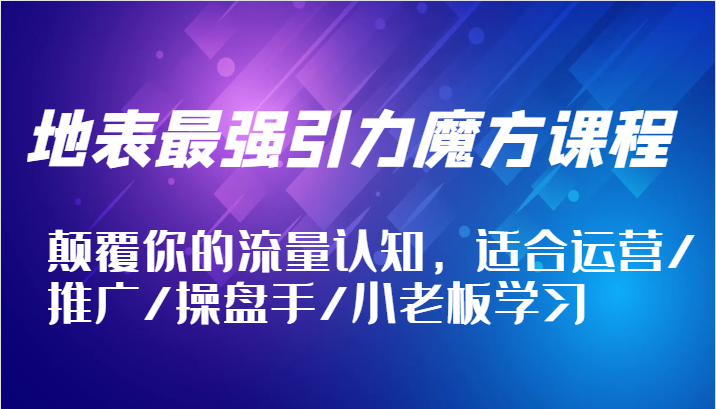 地表最强引力魔方课程,颠覆你的流量认知,适合运营/推广/操盘手/小老板学习