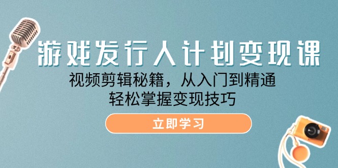 游戏发行人计划变现课:视频剪辑秘籍,从入门到精通,轻松掌握变现技巧