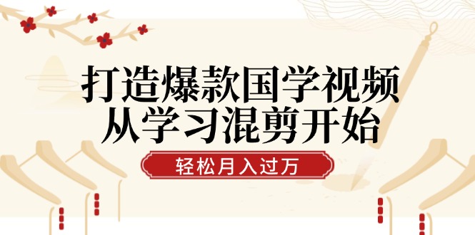 打造爆款国学视频,从学习混剪开始!轻松涨粉,视频号分成月入过万