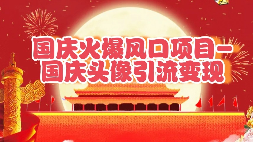 国庆爆火风口项目——国庆头像引流变现,零门槛高收益,小白也能起飞