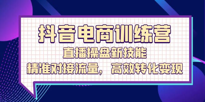 抖音电商训练营:直播操盘新技能,精准对接流量,高效转化变现
