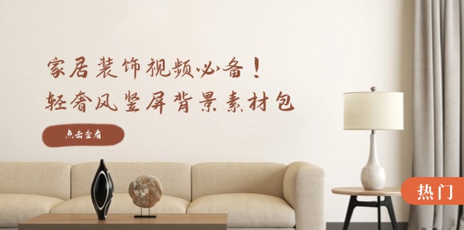家居装饰视频必备!轻奢风竖屏背景素材包,含清晰、中间虚化、全屏虚化