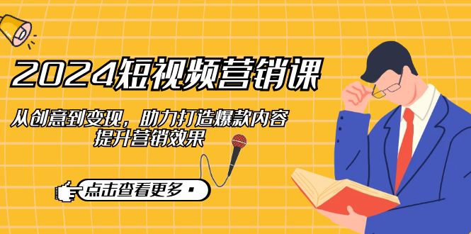 2024短视频营销课:从创意到变现,助力打造爆款内容,提升营销效果