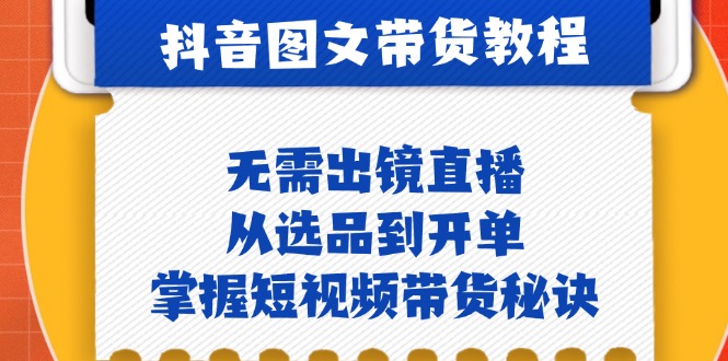 抖音图文&带货实操:无需出镜直播,从选品到开单,掌握短视频带货秘诀