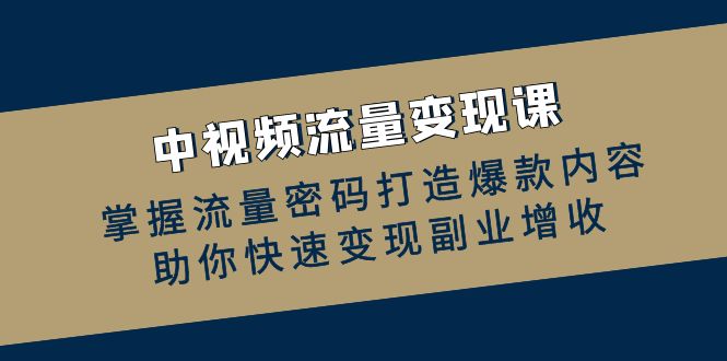 中视频流量变现课:掌握流量密码打造爆款内容,助你快速变现副业增收