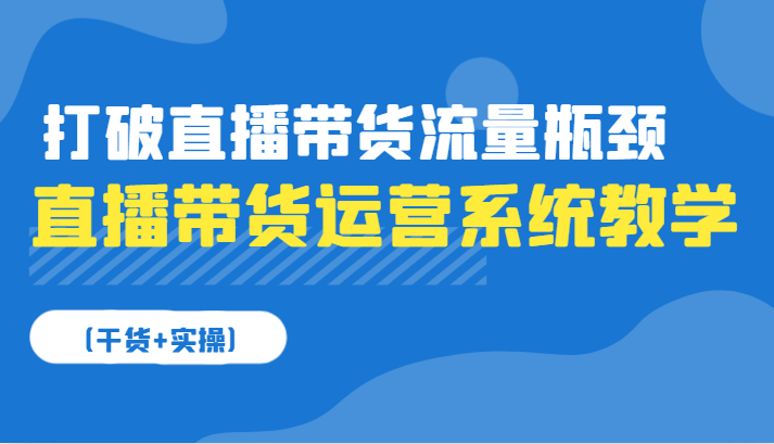 直播带货运营系统教学,打破直播带货流量瓶颈(干货+实操)