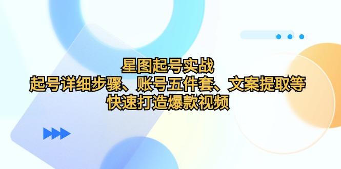星图起号实战:起号详细步骤、账号五件套、文案提取等,快速打造爆款视频