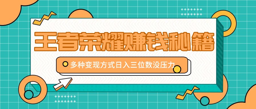 王者荣耀赚钱秘籍,多种变现方式,日入三位数没压力【附送资料】