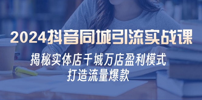 2024抖音同城引流实战课:揭秘实体店千城万店盈利模式,打造流量爆款