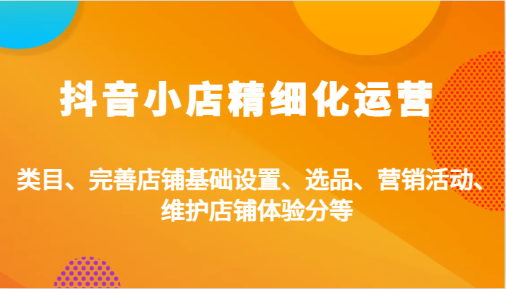 抖音小店精细化运营:类目、完善店铺基础设置、选品、营销活动、维护店铺体验分等