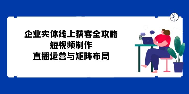 企业实体线上获客全攻略:短视频制作、直播运营与矩阵布局