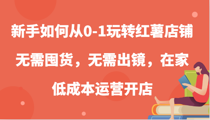 新手如何从0-1玩转红薯店铺,无需囤货,无需出镜,在家低成本运营开店