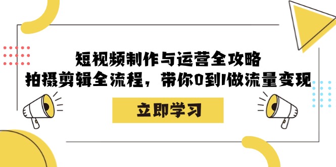 短视频制作与运营全攻略:拍摄剪辑全流程,带你0到1做流量变现